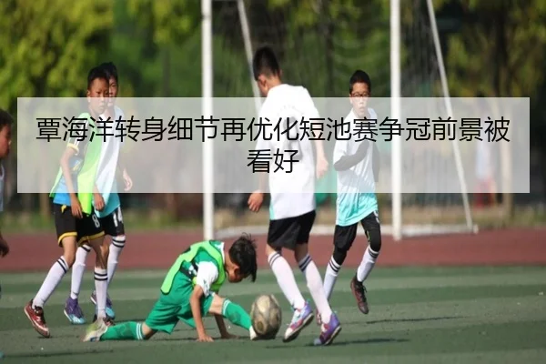 覃海洋转身细节再优化短池赛争冠前景被看好
