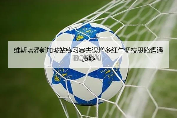 维斯塔潘新加坡站练习赛失误增多红牛调校思路遭遇质疑